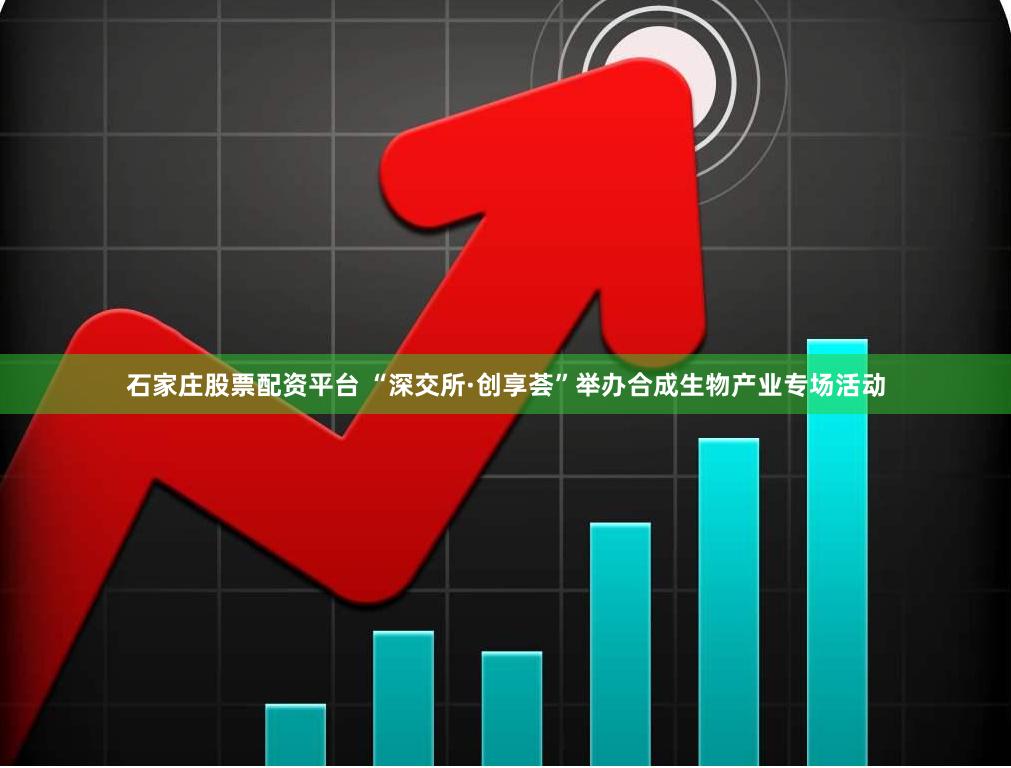 石家庄股票配资平台 “深交所·创享荟”举办合成生物产业专场活动