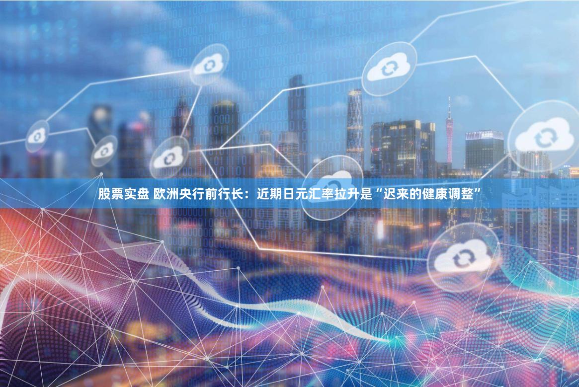 股票实盘 欧洲央行前行长：近期日元汇率拉升是“迟来的健康调整”