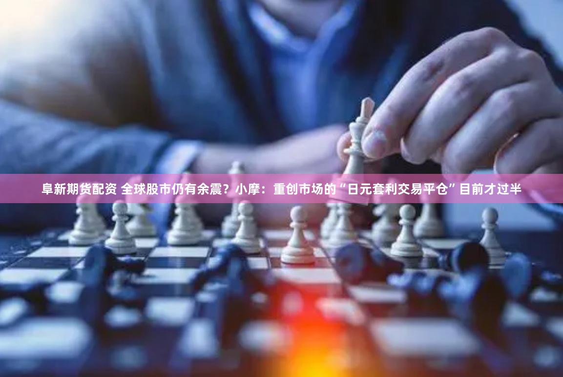 阜新期货配资 全球股市仍有余震？小摩：重创市场的“日元套利交易平仓”目前才过半