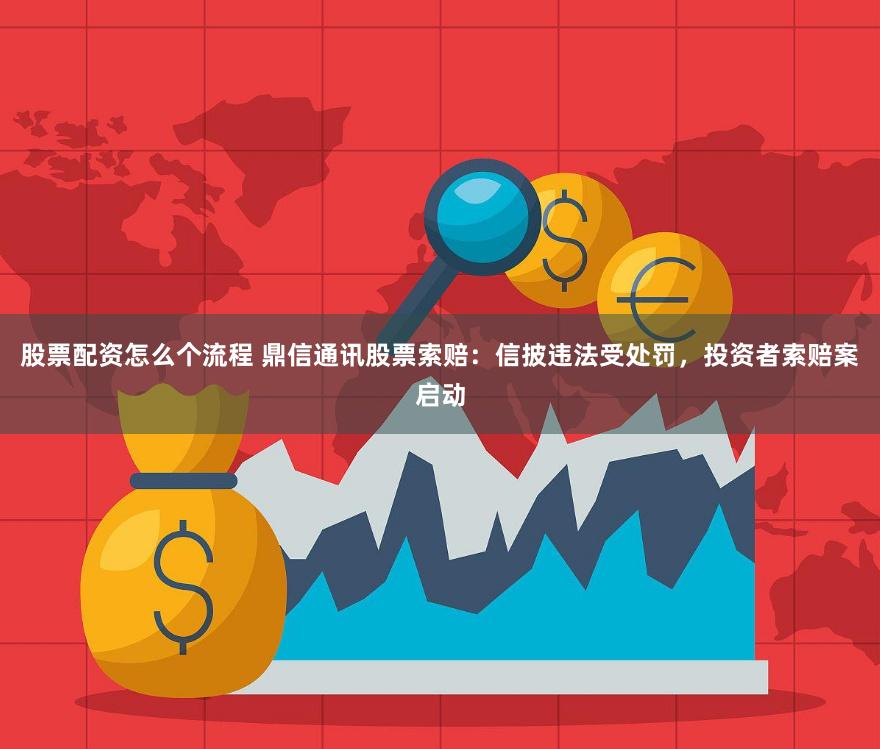 股票配资怎么个流程 鼎信通讯股票索赔：信披违法受处罚，投资者索赔案启动