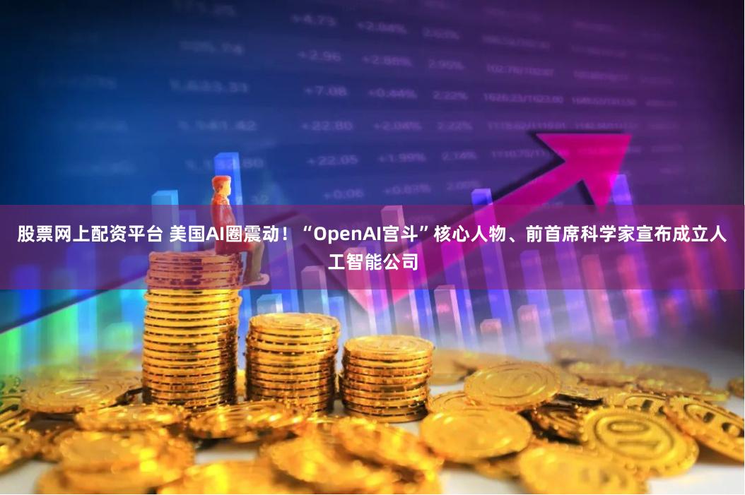 股票网上配资平台 美国AI圈震动！“OpenAI宫斗”核心人物、前首席科学家宣布成立人工智能公司