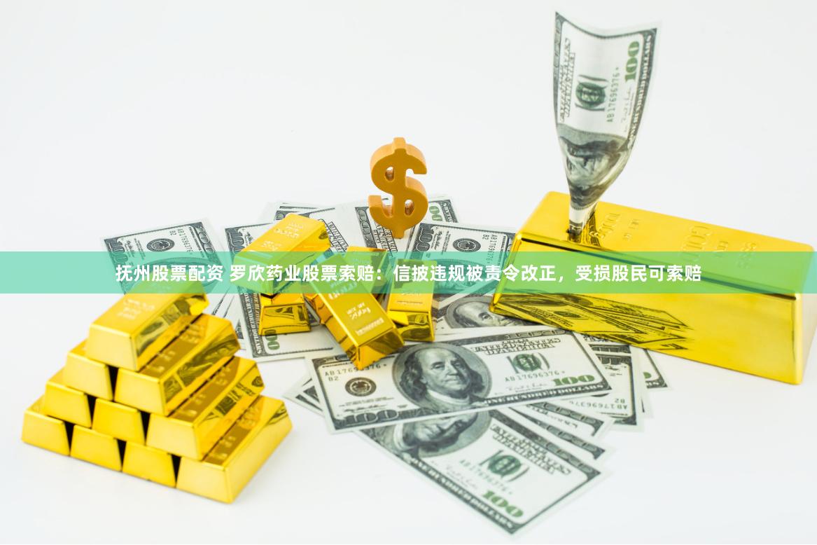 抚州股票配资 罗欣药业股票索赔：信披违规被责令改正，受损股民可索赔