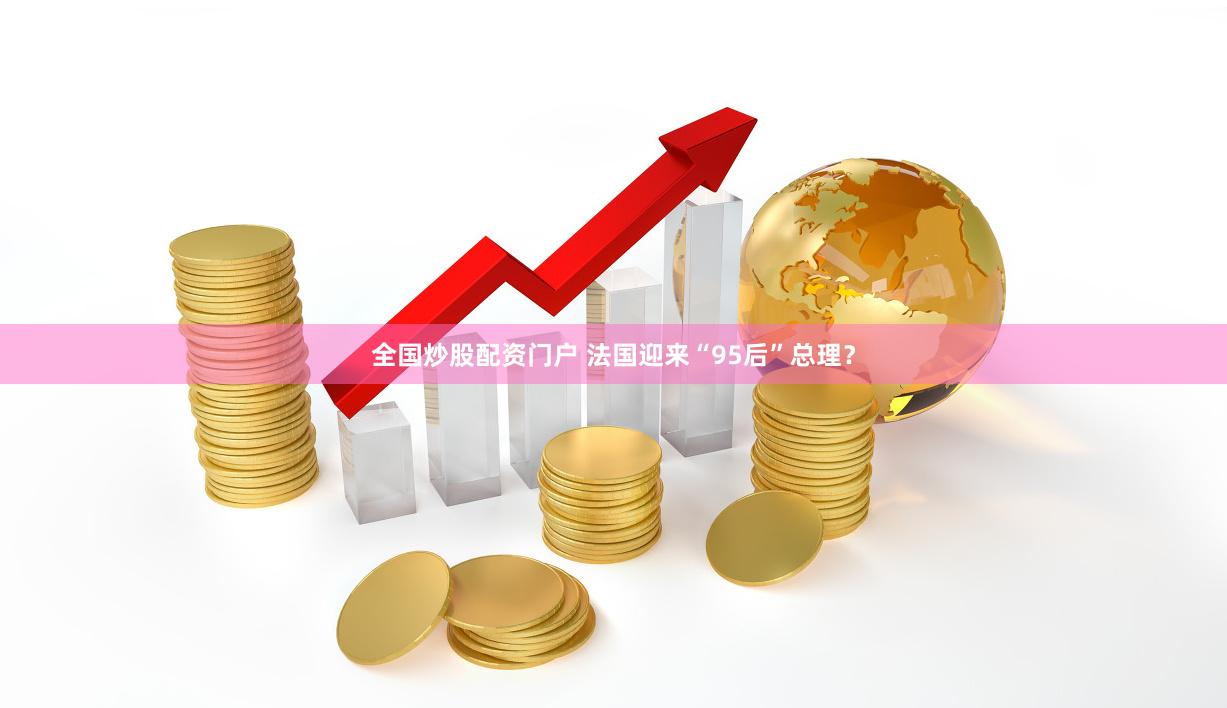 全国炒股配资门户 法国迎来“95后”总理？
