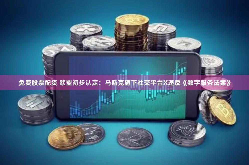 免费股票配资 欧盟初步认定：马斯克旗下社交平台X违反《数字服务法案》