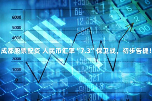 成都股票配资 人民币汇率“7.3”保卫战，初步告捷！