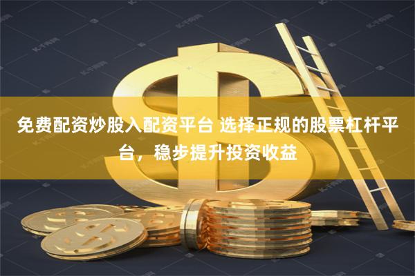 免费配资炒股入配资平台 选择正规的股票杠杆平台，稳步提升投资收益