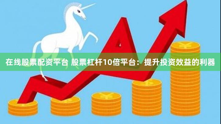在线股票配资平台 股票杠杆10倍平台：提升投资效益的利器