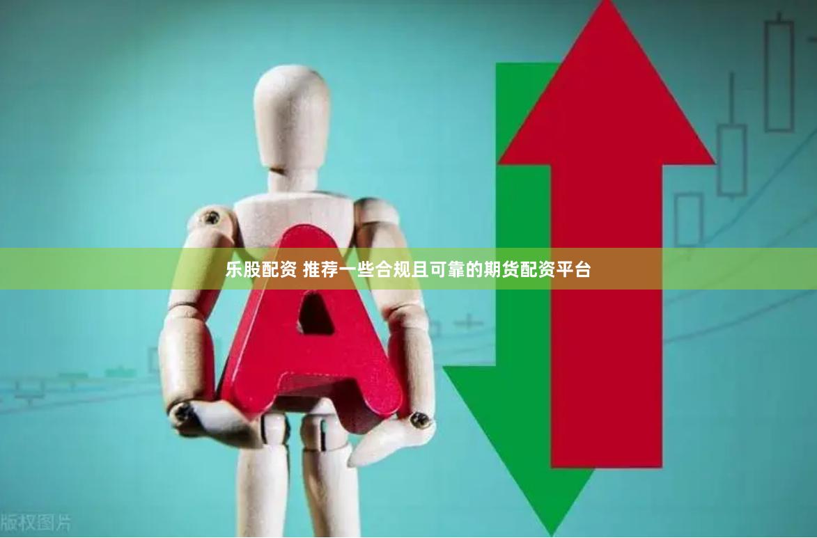 乐股配资 推荐一些合规且可靠的期货配资平台