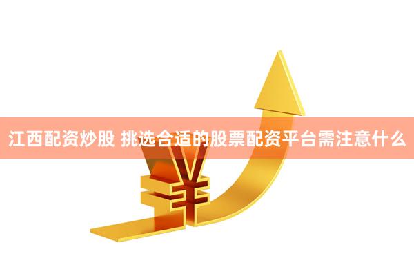 江西配资炒股 挑选合适的股票配资平台需注意什么