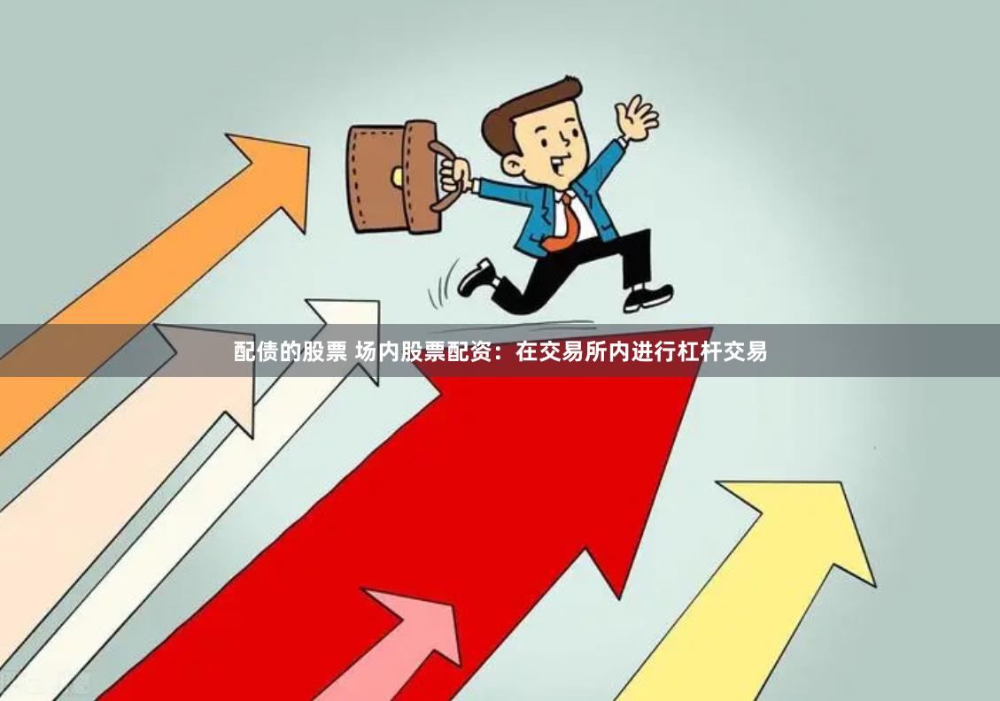 配债的股票 场内股票配资：在交易所内进行杠杆交易
