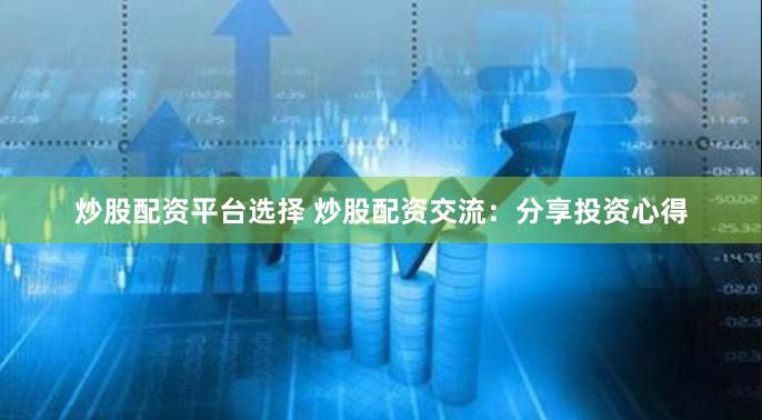 炒股配资平台选择 炒股配资交流：分享投资心得