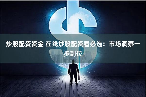 炒股配资资金 在线炒股配资看必选：市场洞察一步到位