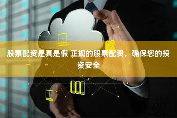 股票配资是真是假 正规的股票配资，确保您的投资安全