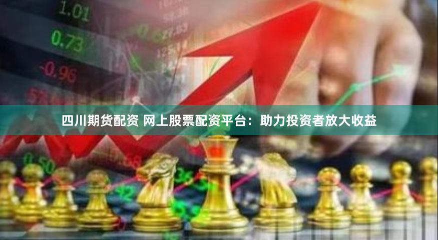 四川期货配资 网上股票配资平台：助力投资者放大收益