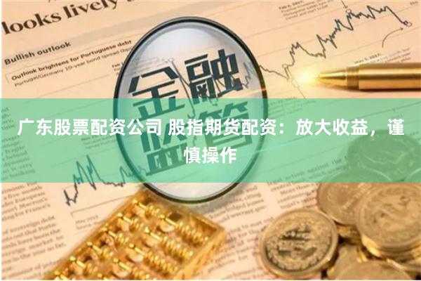 广东股票配资公司 股指期货配资：放大收益，谨慎操作