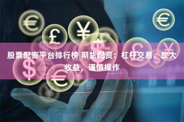 股票配资平台排行榜 期货配资：杠杆交易，放大收益，谨慎操作