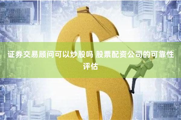 证券交易顾问可以炒股吗 股票配资公司的可靠性评估