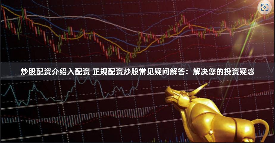 炒股配资介绍入配资 正规配资炒股常见疑问解答：解决您的投资疑惑
