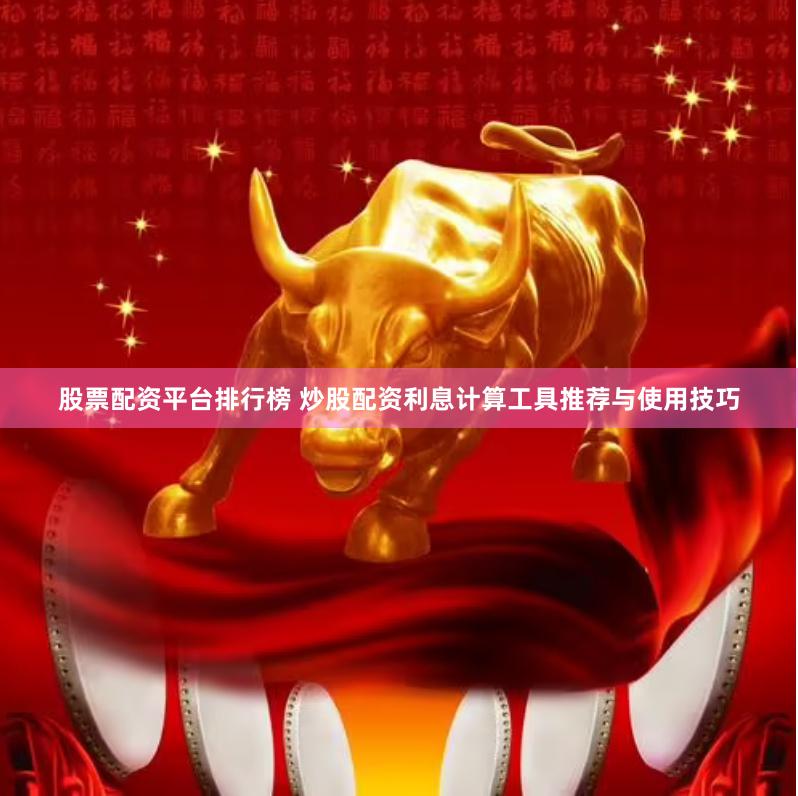 股票配资平台排行榜 炒股配资利息计算工具推荐与使用技巧