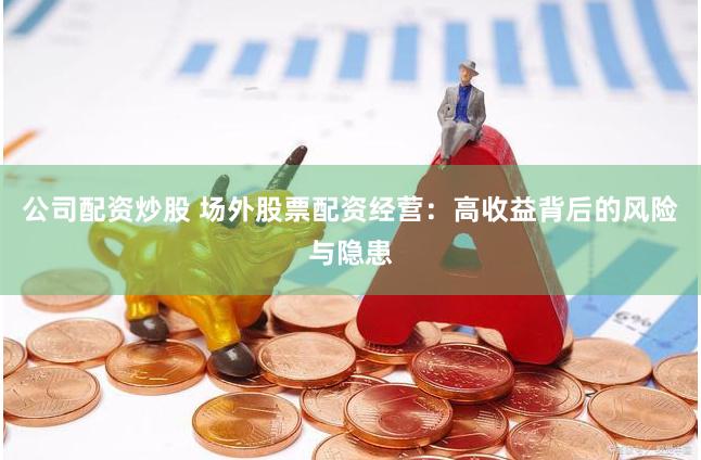 公司配资炒股 场外股票配资经营：高收益背后的风险与隐患