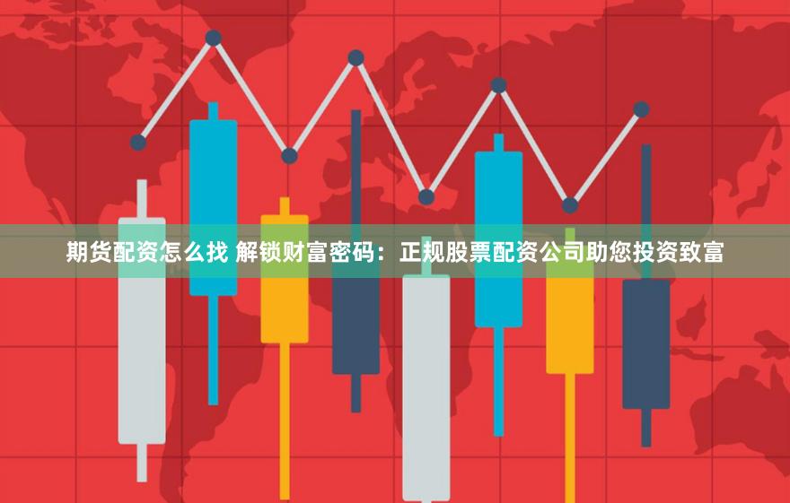 期货配资怎么找 解锁财富密码：正规股票配资公司助您投资致富