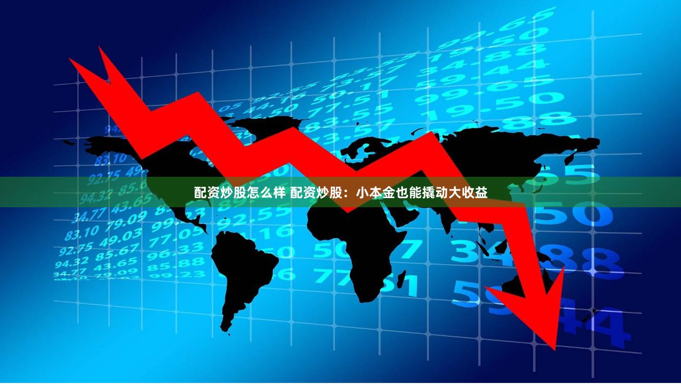配资炒股怎么样 配资炒股：小本金也能撬动大收益