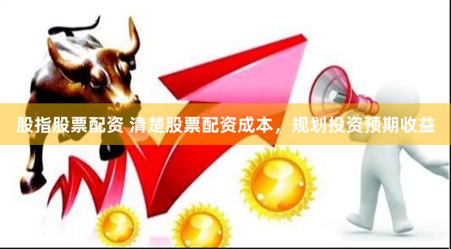 股指股票配资 清楚股票配资成本，规划投资预期收益