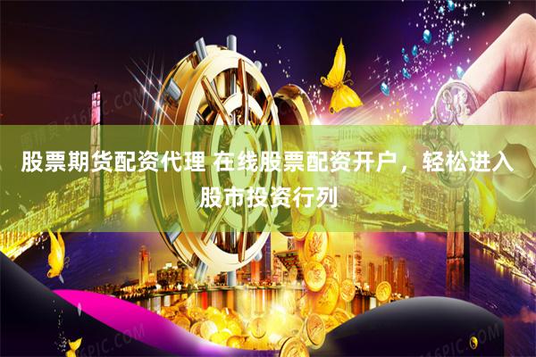 股票期货配资代理 在线股票配资开户，轻松进入股市投资行列