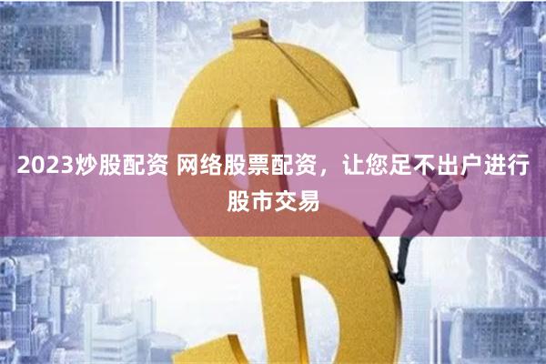 2023炒股配资 网络股票配资，让您足不出户进行股市交易
