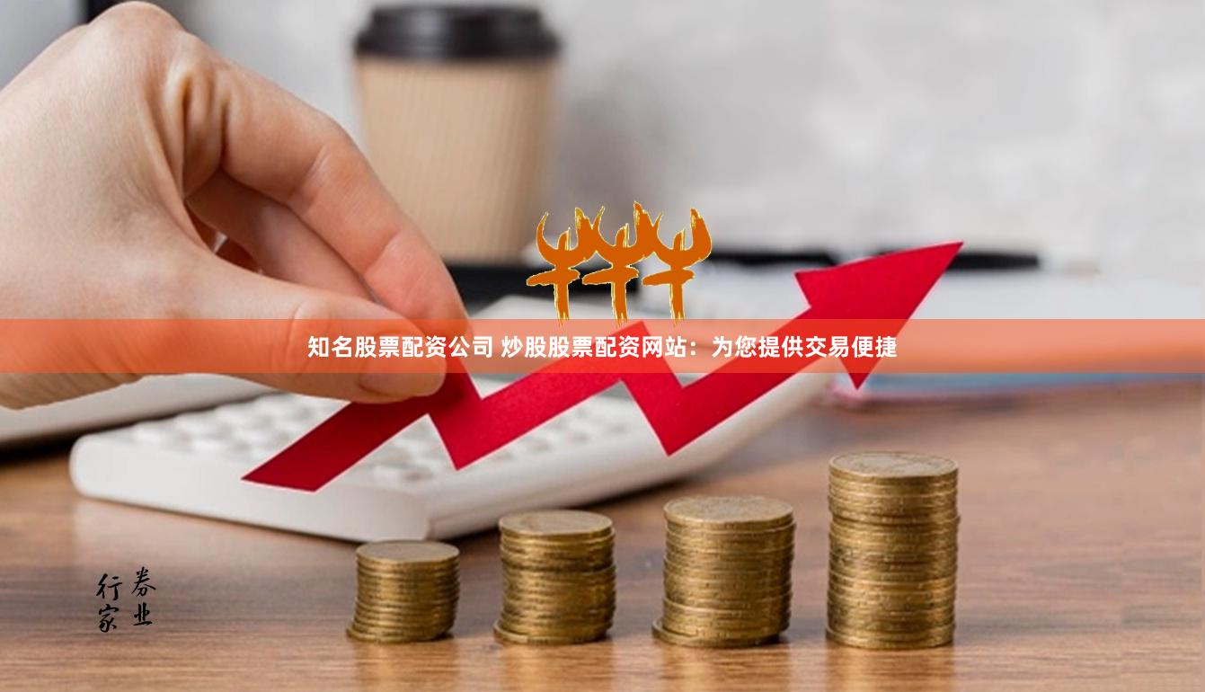 知名股票配资公司 炒股股票配资网站：为您提供交易便捷