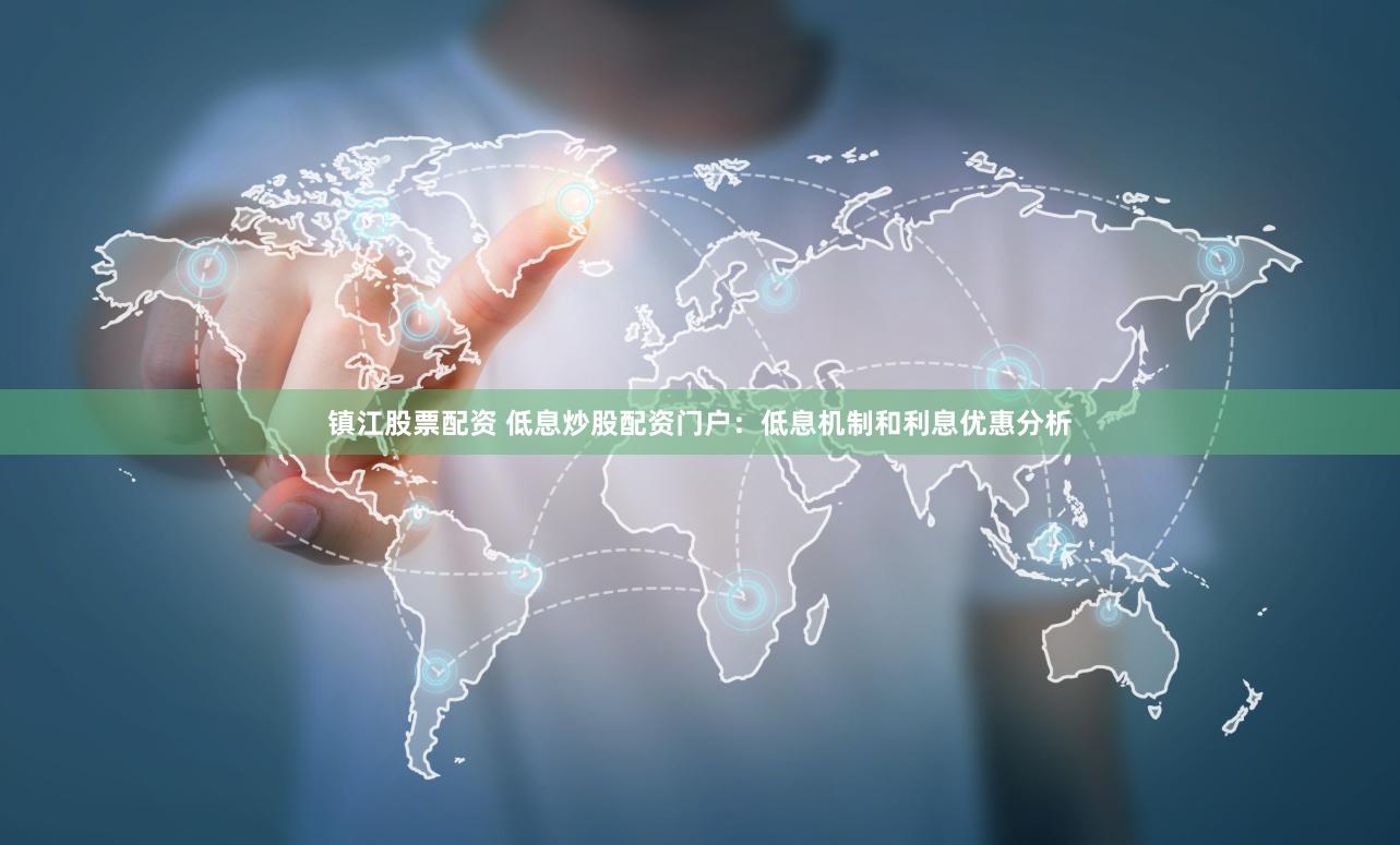 镇江股票配资 低息炒股配资门户：低息机制和利息优惠分析