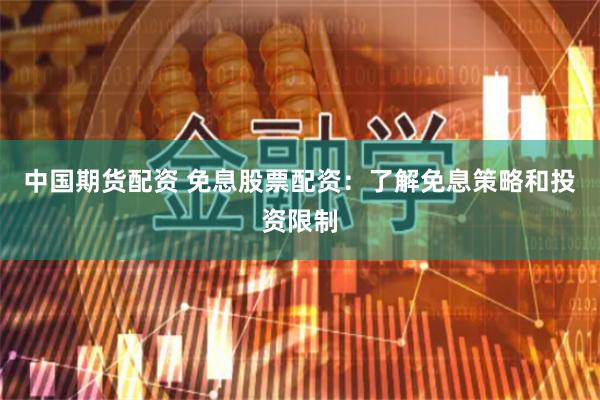 中国期货配资 免息股票配资：了解免息策略和投资限制