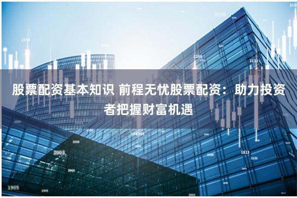 股票配资基本知识 前程无忧股票配资：助力投资者把握财富机遇