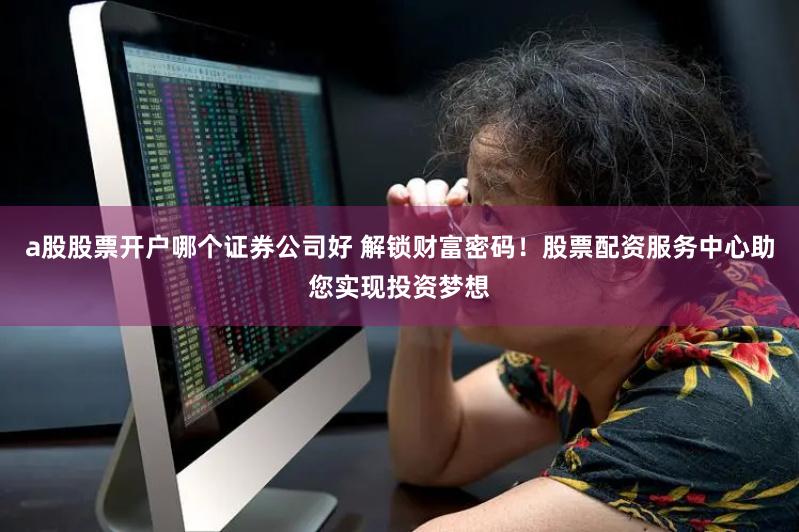a股股票开户哪个证券公司好 解锁财富密码！股票配资服务中心助您实现投资梦想