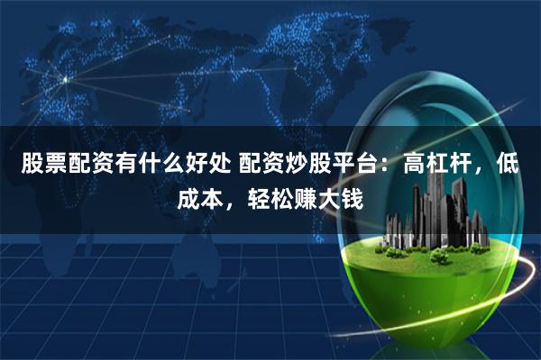 股票配资有什么好处 配资炒股平台：高杠杆，低成本，轻松赚大钱