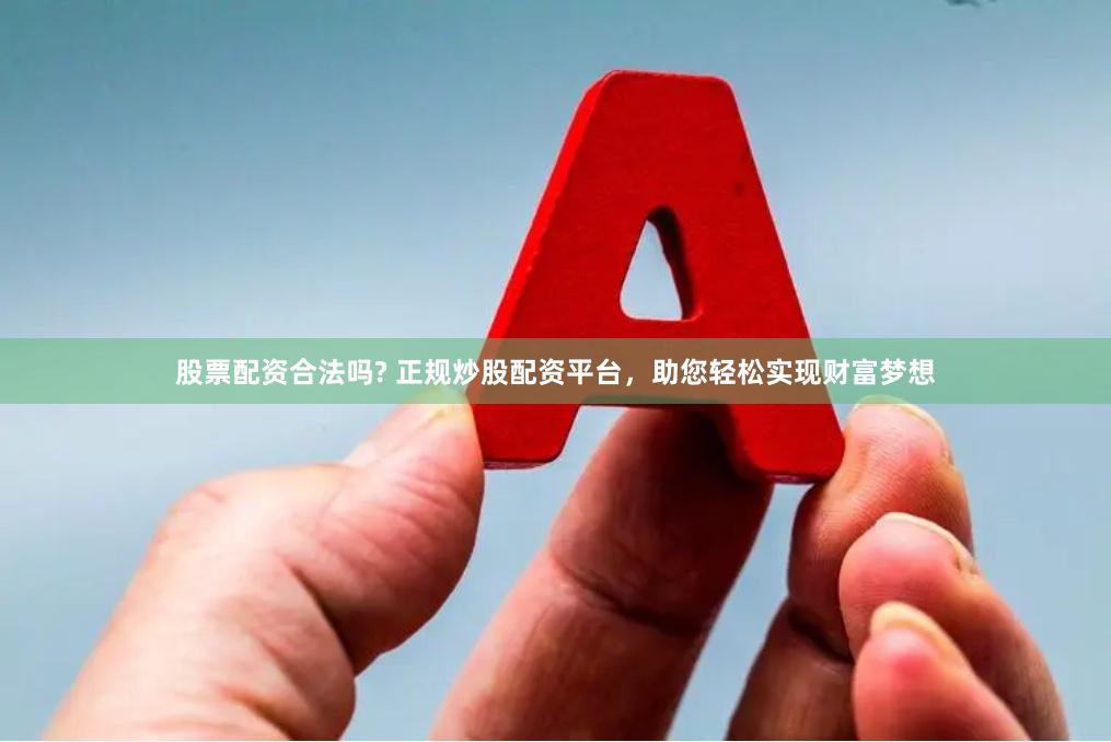 股票配资合法吗? 正规炒股配资平台，助您轻松实现财富梦想