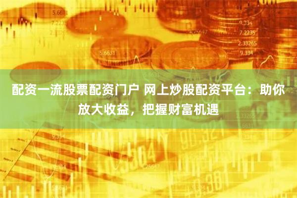 配资一流股票配资门户 网上炒股配资平台：助你放大收益，把握财富机遇
