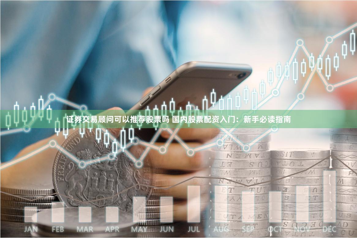 证券交易顾问可以推荐股票吗 国内股票配资入门：新手必读指南