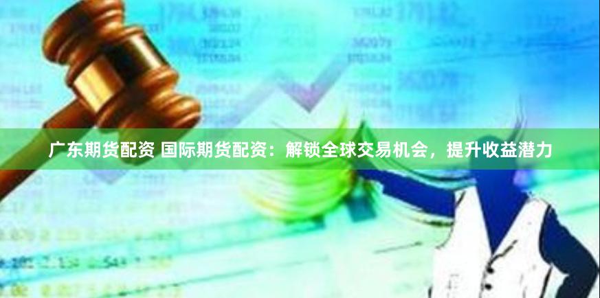 广东期货配资 国际期货配资：解锁全球交易机会，提升收益潜力