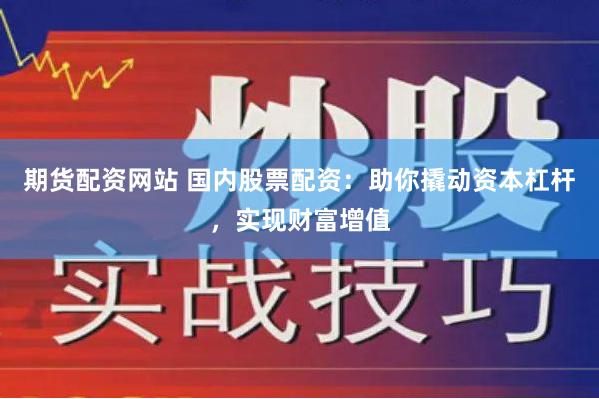 期货配资网站 国内股票配资：助你撬动资本杠杆，实现财富增值