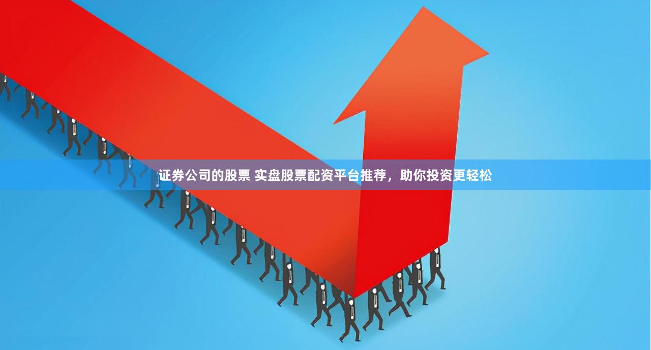 证券公司的股票 实盘股票配资平台推荐，助你投资更轻松