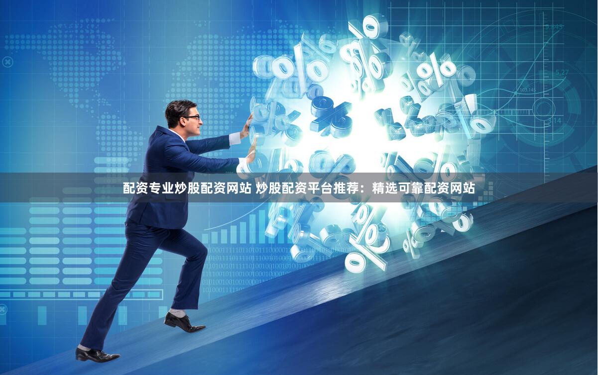 配资专业炒股配资网站 炒股配资平台推荐：精选可靠配资网站