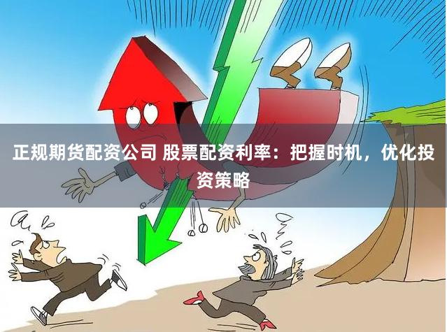 正规期货配资公司 股票配资利率：把握时机，优化投资策略