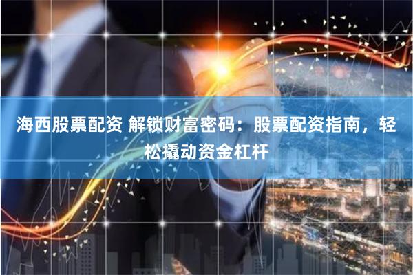 海西股票配资 解锁财富密码：股票配资指南，轻松撬动资金杠杆
