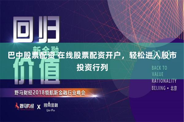 巴中股票配资 在线股票配资开户，轻松进入股市投资行列