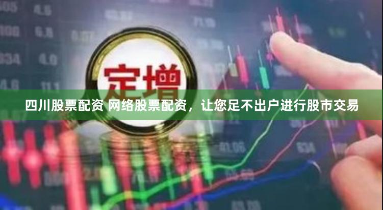 四川股票配资 网络股票配资，让您足不出户进行股市交易