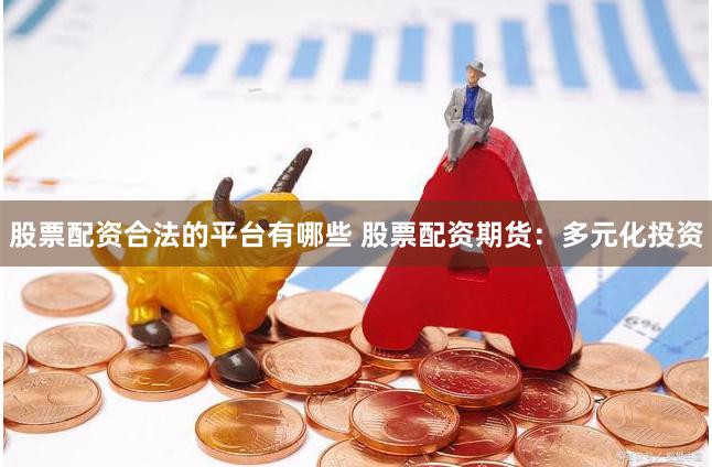 股票配资合法的平台有哪些 股票配资期货：多元化投资