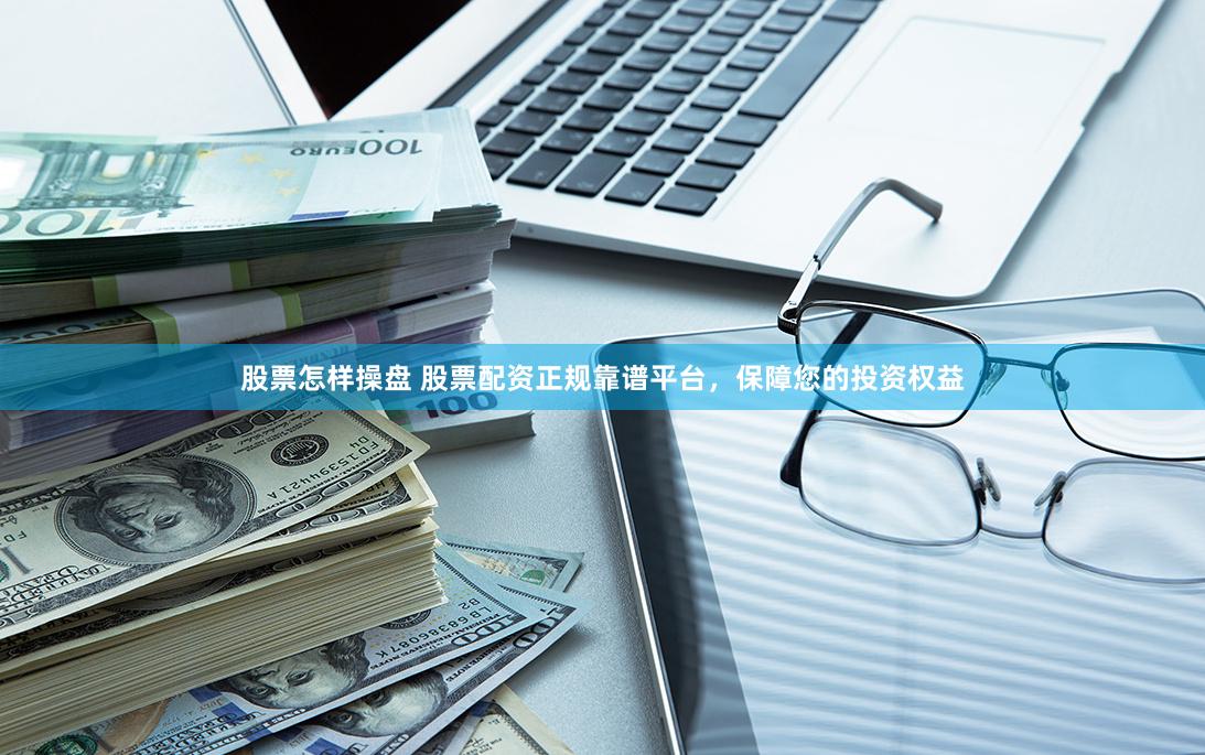 股票怎样操盘 股票配资正规靠谱平台，保障您的投资权益