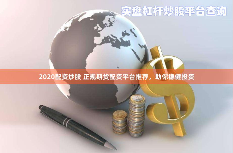2020配资炒股 正规期货配资平台推荐，助你稳健投资