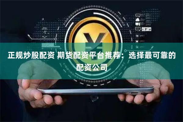 正规炒股配资 期货配资平台推荐：选择最可靠的配资公司